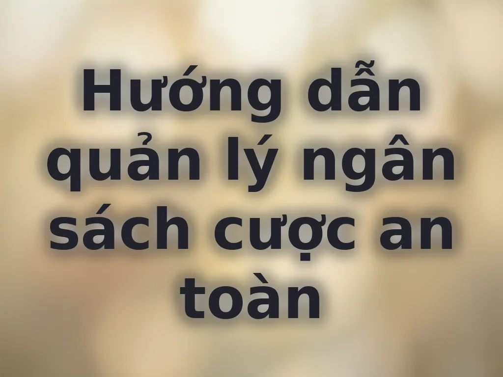Hướng dẫn quản lý ngân sách cược an toàn